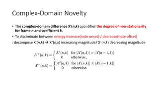 Complex-Domain Novelty
• The complex-domain difference X′(n,k) quantifies the degree of non-stationarity
for frame n and coefficient k.
• To disciminate between energy increase(note onset) / decrease(note offset)
: decompose X′(n,k)  X+(n,k) increasing magnitude/ X−(n,k) decreasing magnitude
 