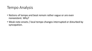 Tempo Analysis
• Notions of tempo and beat remain rather vague or are even
nonexistent. Why?
• Weak note onsets / local tempo changes interrupted or disturbed by
syncopation.
 