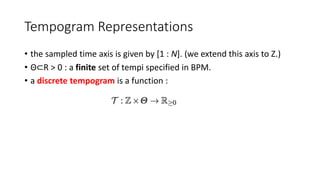 Tempogram Representations
• the sampled time axis is given by [1 : N]. (we extend this axis to Z.)
• Θ⊂R > 0 : a finite set of tempi specified in BPM.
• a discrete tempogram is a function :
 