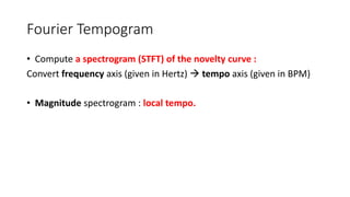 Fourier Tempogram
• Compute a spectrogram (STFT) of the novelty curve :
Convert frequency axis (given in Hertz)  tempo axis (given in BPM)
• Magnitude spectrogram : local tempo.
 