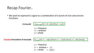 Recap Fourier..
• We want to represent a signal as a combination of a bunch of sine and consine
functions.
A sinusoid
Complex formulation of sinusoids
 