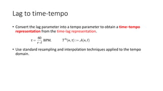 Lag to time-tempo
• Convert the lag parameter into a tempo parameter to obtain a time–tempo
representation from the time-lag representation.
• Use standard resampling and interpolation techniques applied to the tempo
domain.
 