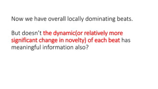 Now we have overall locally dominating beats.
But doesn’t the dynamic(or relatively more
significant change in novelty) of each beat has
meaningful information also?
 
