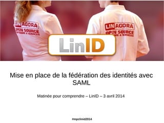 #mpclinid2014
Mise en place de la fédération des identités avec
SAML
Matinée pour comprendre – LinID – 3 avril 2014
 