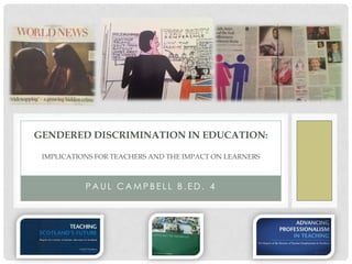 GENDERED DISCRIMINATION IN EDUCATION:

 IMPLICATIONS FOR TEACHERS AND THE IMPACT ON LEARNERS



           PAUL CAMPBELL B.ED. 4
 
