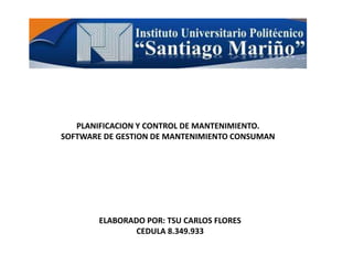 PLANIFICACION Y CONTROL DE MANTENIMIENTO.
SOFTWARE DE GESTION DE MANTENIMIENTO CONSUMAN
ELABORADO POR: TSU CARLOS FLORES
CEDULA 8.349.933
 