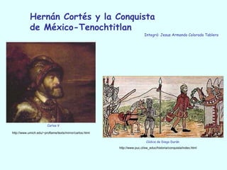 Hernán Cortés y la Conquista
de México-Tenochtitlan
Integró: Jesus Armando Colorado Tablero
Códice de Diego Durán
http://www.puc.cl/sw_educ/historia/conquista/index.html
Carlos V
http://www.umich.edu/~proflame/texts/mirror/carlos.html
 