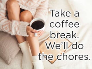 Take a coffee break. We’ll do the
chores.
 