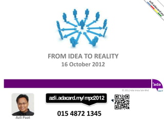 FROM IDEA TO REALITY
                 16 October 2012


                                      © 2012 Ada Vista Sdn Bhd


            azli.adacard.my/mpc2012


Azli Paat
               015 4872 1345
 