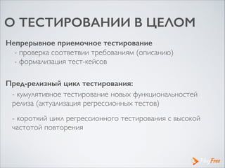 О ТЕСТИРОВАНИИ В ЦЕЛОМ
Непрерывное приемочное тестирование
- проверка соответвии требованиям (описанию)	

- формализация тест-кейсов
Пред-релизный цикл тестирования:
- кумулятивное тестирование новых функциональностей
релиза (актуализация регрессионных тестов)
- короткий цикл регрессионного тестирования с высокой
частотой повторения
 