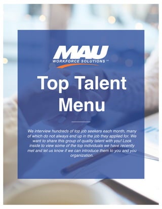 Top Talent
Menu
We interview hundreds of top job seekers each month, many
of which do not always end up in the job they applied for. We
want to share this group of quality talent with you! Look
inside to view some of the top individuals we have recently
met and let us know if we can introduce them to you and you
organization.
 
