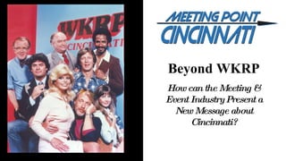 Beyond WKRP How can the Meeting & Event Industry Present a New Message about Cincinnati? 