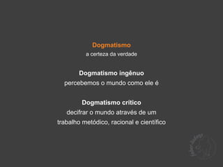 Dogmatismo
          a certeza da verdade


        Dogmatismo ingênuo
  percebemos o mundo como ele é


         Dogmatismo crítico
   decifrar o mundo através de um
trabalho metódico, racional e científico
 