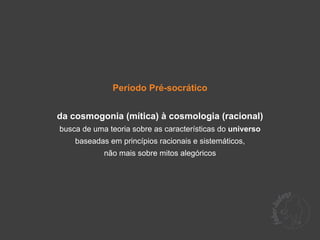 Período Pré-socrático


da cosmogonia (mítica) à cosmologia (racional)
busca de uma teoria sobre as características do universo
    baseadas em princípios racionais e sistemáticos,
            não mais sobre mitos alegóricos
 