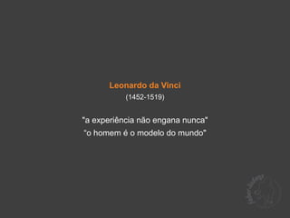 Leonardo da Vinci
           (1452-1519)


"a experiência não engana nunca"
“o homem é o modelo do mundo"
 
