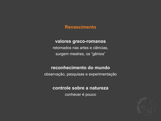 Renascimento


     valores greco-romanos
    retomados nas artes e ciências,
     surgem mestres, os “gênios”


   reconhecimento do mundo
observação, pesquisas e experimentação


    controle sobre a natureza
          conhecer é pouco
 