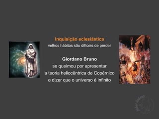 Inquisição eclesiástica
 velhos hábitos são difíceis de perder


         Giordano Bruno
   se queimou por apresentar
a teoria heliocêntrica de Copérnico
 e dizer que o universo é infinito
 