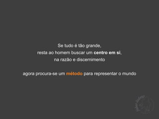 Se tudo é tão grande,
      resta ao homem buscar um centro em si,
              na razão e discernimento


agora procura-se um método para representar o mundo
 