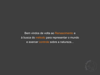 Bem vindos de volta ao Renascimento e
à busca do método para representar o mundo
   e exercer controle sobre a natureza...
 