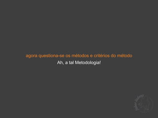 agora questiona-se os métodos e critérios do método
               Ah, a tal Metodologia!
 