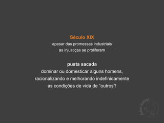 Século XIX
       apesar das promessas industriais
          as injustiças se proliferam


               pusta sacada
  dominar ou domesticar alguns homens,
racionalizando e melhorando indefinidamente
     as condições de vida de “outros”!
 