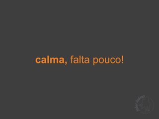 calma, falta pouco!
 