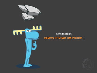 para terminar
VAMOS PENSAR UM POUCO...
 