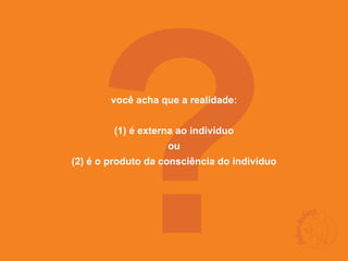 ?   você acha que a realidade:


        (1) é externa ao indivíduo
                    ou
(2) é o produto da consciência do indivíduo
 