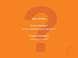 ?
         MAS, AFINAL


        O que é Design?
qual a finalidade dessa atividade?


      O que é Interação?
       como isso ocorre?
 