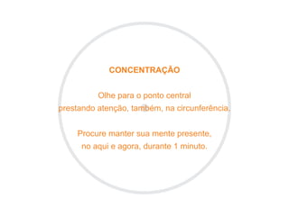 CONCENTRAÇÃO


          Olhe para o ponto central
prestando atenção, também, na circunferência.


    Procure manter sua mente presente,
      no aqui e agora, durante 1 minuto.
 