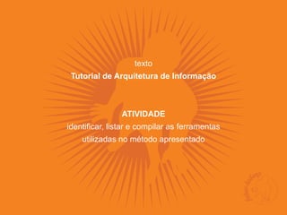 texto
 Tutorial de Arquitetura de Informação



                ATIVIDADE
identificar, listar e compilar as ferramentas
    utilizadas no método apresentado
 
