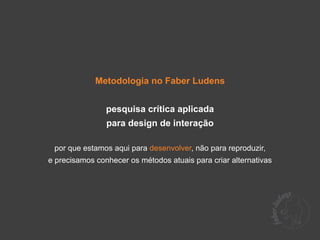 Metodologia no Faber Ludens


                pesquisa crítica aplicada
                para design de interação

 por que estamos aqui para desenvolver, não para reproduzir,
e precisamos conhecer os métodos atuais para criar alternativas
 