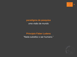 ?


  paradigma de pesquisa
    uma visão de mundo



  Princípio Faber Ludens
“Nada substitui o ser humano.”
 