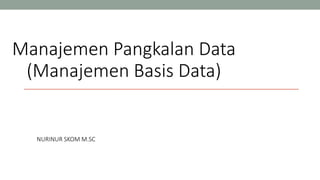 Manajemen Pangkalan Data
(Manajemen Basis Data)
NURINUR SKOM M.SC
 