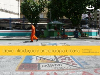xbreve introdução à antropologia urbana h.d.mabuse
mabuse@cesar.org.br
Tópicos Avançados em Design e Tecnologia I - MPD 2014.2 - Recife, 25/26 de janeiro de 2015
 