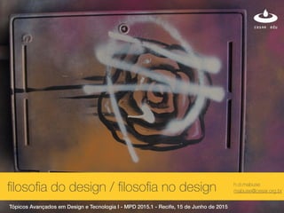 h.d.mabuse
mabuse@cesar.org.br
Tópicos Avançados em Design e Tecnologia I - MPD 2015.1 - Recife, 15 de Junho de 2015
ﬁlosoﬁa do design / ﬁlosoﬁa no design
 