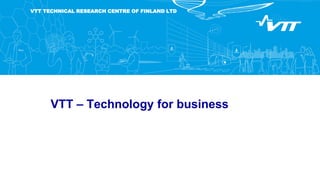 VTT TECHNICAL RESEARCH CENTRE OF FINLAND LTD
VTT – Technology for business
 