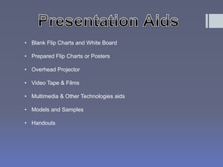 • Blank Flip Charts and White Board 
• Prepared Flip Charts or Posters 
• Overhead Projector 
• Video Tape & Films 
• Multimedia & Other Technologies aids 
• Models and Samples 
• Handouts 
 