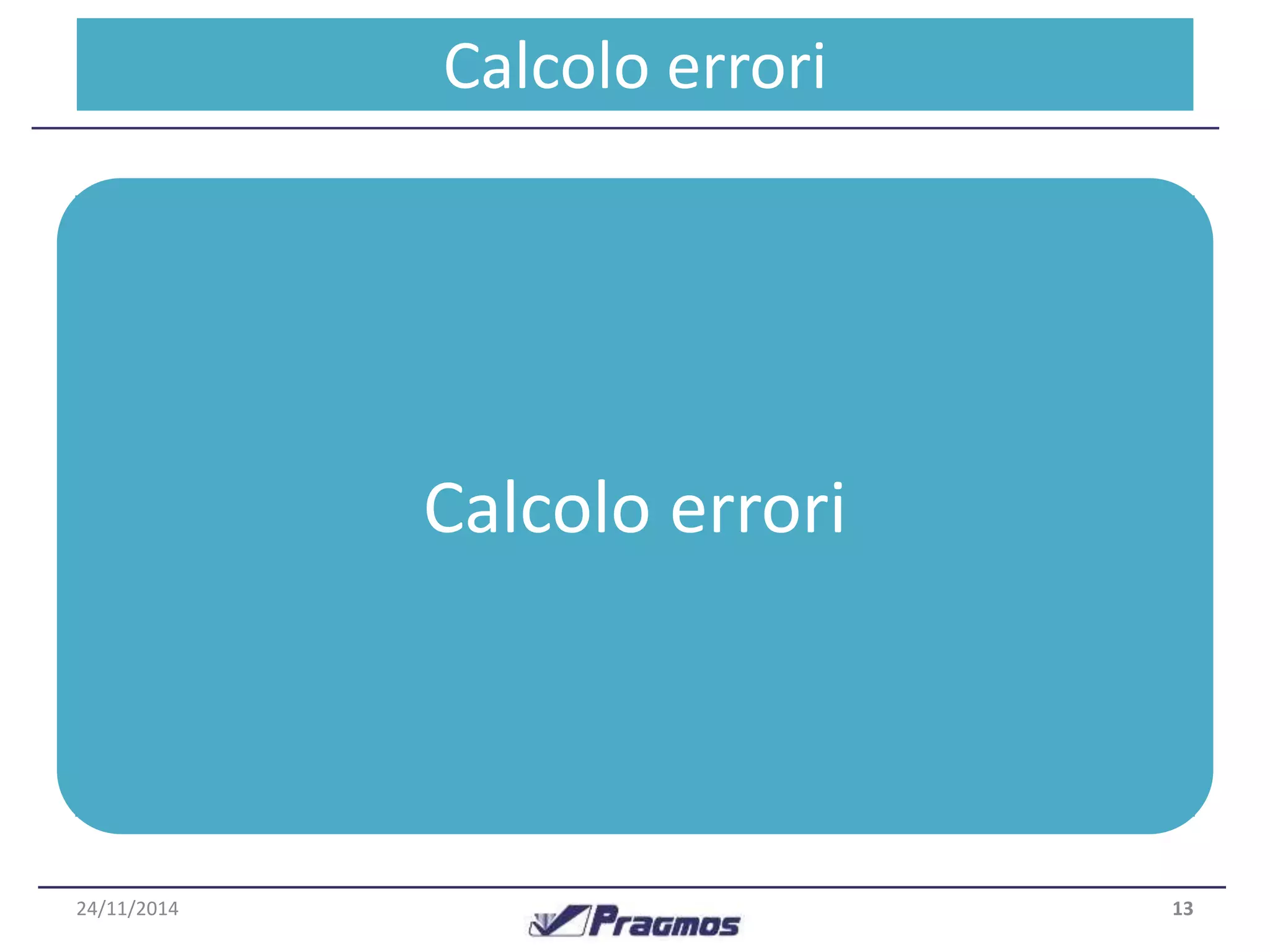 Processo C–alDcoalio d eartrio aril risultato 
Il software, ad ogni elaborazione calcola gli errori commessi 
confrontando la previsione Ermeal 
precedente e il consuntivo della 
domanda. 
Tali errori influenzano Ermeas 
la previsione della domanda e la scorta 
di sicurezza, andando Calcolo a riallineare errori 
tali valori con il trend 
rilevato. 
La logica con cui vengono Ermepo 
calcolati è una semplificazione della 
varianza statistica legata alla distribuzione gaussiana. 
Tracking Signal 
Scorta 
Sicurezza 
24/11/2014 13 
 