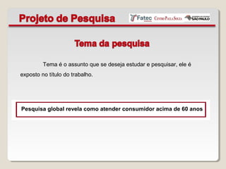 Tema é o assunto que se deseja estudar e pesquisar, ele é
exposto no título do trabalho.
Pesquisa global revela como atender consumidor acima de 60 anos
 