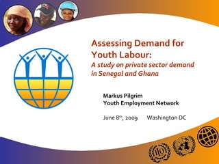 Assessing Demand for
Youth Labour:
A study on private sector demand
in Senegal and Ghana

   Markus Pilgrim
   Youth Employment Network

   June 8th, 2009   Washington DC
 