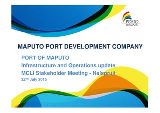 MAPUTO PORT DEVELOPMENT COMPANY
PORT OF MAPUTO
Infrastructure and Operations update
MCLI Stakeholder Meeting - Nelspruit
22nd July 2015
 