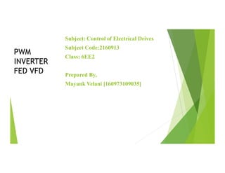 Subject: Control of Electrical Drives
Subject Code:2160913
Class: 6EE2
Prepared By,
Mayank Velani [160973109035]
PWM
INVERTER
FED VFD
 