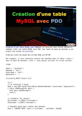 Création d’une table MySQL avec PDODans ce tutoriel nous allons découvrir
comment créer une table MySQL avec PDO. Une table de base de données a son
propre nom unique et…Lire plus
Script pour insérer des données dans une table MySQL avec PHP PDO
Par exemple, si vous souhaitez insérer des données dans la table « Users »
dans la base de données « test », vous pouvez utiliser le script suivant:
<?php
$host = 'localhost';
$dbname = 'test';
$username = 'root';
$password = '';
if(isset($_POST['insert'])){
try {
// se connecter à mysql
$pdo = new PDO("mysql:host=$host;dbname=$dbname","$username","$password");
} catch (PDOException $exc) {
echo $exc->getMessage();
exit();
}
// récupérer les valeurs
$firstname = $_POST['firstname'];
$lastname = $_POST['lastname'];
// Requête mysql pour insérer des données
$sql = "INSERT INTO `users`(`firstname`, `lastname`) VALUES
 
