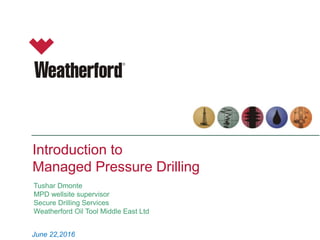 June 22,2016
Introduction to
Managed Pressure Drilling
Tushar Dmonte
MPD wellsite supervisor
Secure Drilling Services
Weatherford Oil Tool Middle East Ltd
 