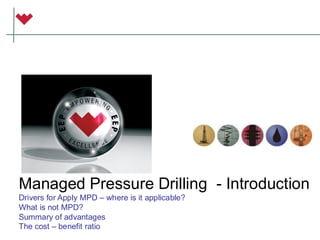 Managed Pressure Drilling - Introduction
Drivers for Apply MPD – where is it applicable?
What is not MPD?
Summary of advantages
The cost – benefit ratio
 