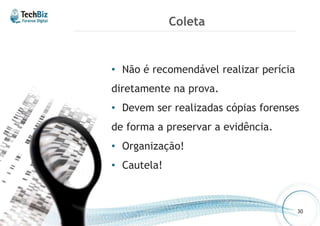 Coleta 
• Não é recomendável realizar perícia 
diretamente na prova. 
• Devem ser realizadas cópias forenses 
de forma a preservar a evidência. 
• Organização! 
• Cautela! 
30 
 