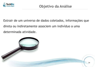 Objetivo da Análise 
Extrair de um universo de dados coletados, informações que 
direta ou indiretamente associem um indivíduo a uma 
determinada atividade. 
34 
 