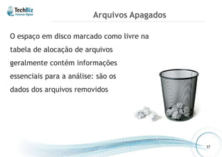 Arquivos Apagados 
O espaço em disco marcado como livre na 
tabela de alocação de arquivos 
geralmente contém informações 
essenciais para a análise: são os 
dados dos arquivos removidos 
37 
 