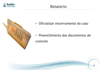 Relatório 
40 
• Oficializar encerramento do caso 
• Preenchimento dos documentos de 
controle 
 